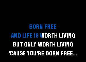 BORN FREE
AND LIFE IS WORTH LIVING
BUT ONLY WORTH LIVING
'CAUSE YOU'RE BORN FREE...