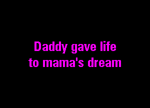Daddy gave life

to mama's dream
