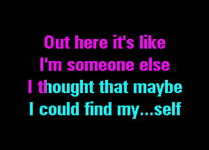 Out here it's like
I'm someone else

I thought that maybe
I could find my...self