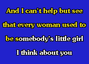 And I can't help but see
that every woman used to

be somebody's little girl
I think about you