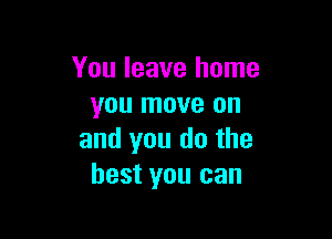 You leave home
you move on

and you do the
best you can