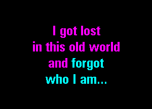 I got lost
in this old world

and forgot
who I am...