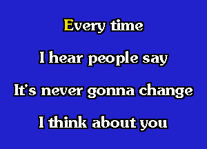 Every time
I hear people say

It's never gonna change

I think about you