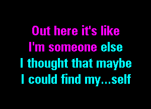 Out here it's like
I'm someone else

I thought that maybe
I could find my...self