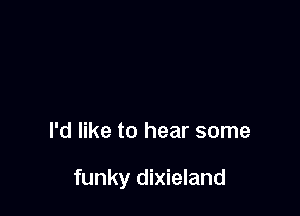 I'd like to hear some

funky dixieland