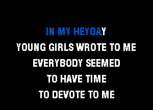 IN MY HEYDAY
YOUNG GIRLS WROTE TO ME
EVERYBODY SEEMED
TO HAVE TIME
TO DEVOTE TO ME