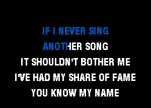 IF I NEVER SING
ANOTHER SONG
IT SHOULDH'T BOTHER ME
I'VE HAD MY SHARE OF FAME
YOU KNOW MY NAME