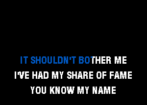 IT SHOULDH'T BOTHER ME
I'VE HAD MY SHARE OF FAME
YOU KNOW MY NAME