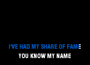 I'VE HAD MY SHARE OF FAME
YOU KNOW MY NAME