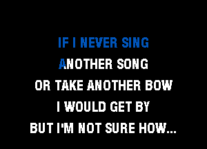 IF I NEVER SING
ANOTHER SONG
0R TAKE ANOTHER BOW
I WOULD GET BY
BUT I'M NOT SURE HOW...