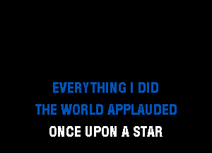 EVERYTHING I DID
THE WORLD APPLAUDED
ONCE UPON A STAR