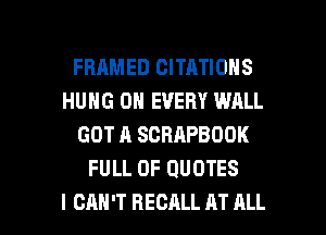 FRAMED CITATIONS
HUNG 0N EVERY WALL
GOT A SCRAPBOOK
FULL OF QUOTES

I CAN'T RECALL AT ALL I