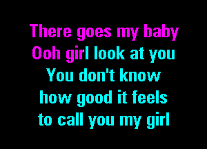 There goes my baby
Ooh girl look at you

You don't know
how good it feels
to call you my girl