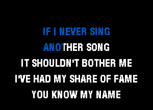 IF I NEVER SING
ANOTHER SONG
IT SHOULDH'T BOTHER ME
I'VE HAD MY SHARE OF FAME
YOU KNOW MY NAME