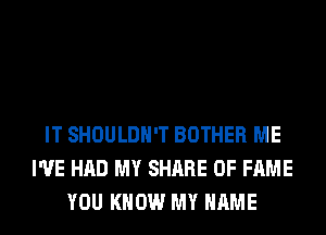 IT SHOULDH'T BOTHER ME
I'VE HAD MY SHARE OF FAME
YOU KNOW MY NAME