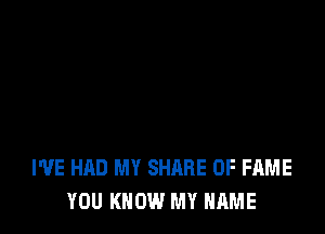 I'VE HAD MY SHARE OF FAME
YOU KNOW MY NAME