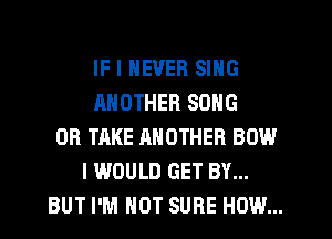IF I NEVER SING
ANOTHER SONG
0R TAKE ANOTHER BOW
I WOULD GET BY...
BUT I'M NOT SURE HOW...