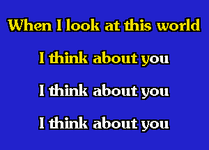 When I look at this world
I think about you
I think about you
I think about you