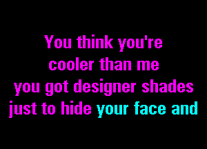 You think you're
cooler than me
you got designer shades
iust to hide your face and