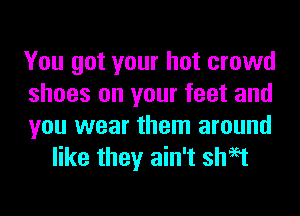 You got your hot crowd

shoes on your feet and

you wear them around
like they ain't sheet