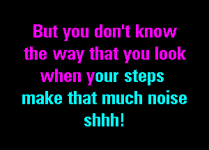 But you don't know
the way that you look
when your steps
make that much noise

shhh!