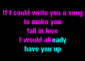 If I could write you a song
to make you

faHinlove
I would already
have you up