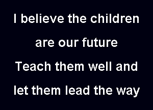 I believe the children
are our future

Teach them well and

let them lead the way