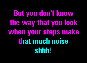 But you don't know
the way that you look
when your steps make

that much noise

shhh!