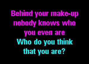 Behind your make-up
nobody knows who

you even are
Who do you think
that you are?