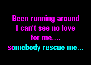 Been running around
I can't see no love

for me....
somebody rescue me...