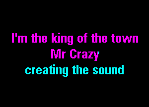 I'm the king of the town

Mr Crazy
creating the sound