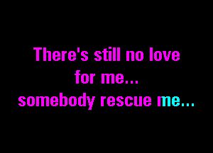 There's still no love

for me...
somebody rescue me...