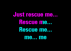 Just rescue me...
Rescue me...

Rescue me...
me... me