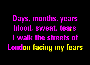 Days, months, years
blood, sweat, tears

I walk the streets of
London facing my fears