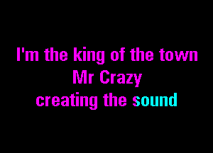 I'm the king of the town

Mr Crazy
creating the sound