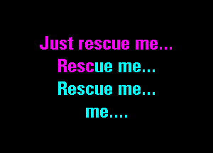 Just rescue me...
Rescue me...

Rescue me...
me....