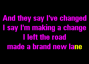 And they say I've changed
I say I'm making a change
I left the road
made a brand new lane