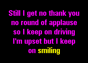 Still I get no thank you
no round of applause
so I keep on driving
I'm upset but I keep
on smiling
