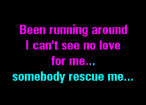 Been running around
I can't see no love

for me...
somebody rescue me...