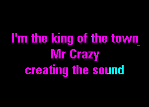 I'm the king of the town-

Mr Crazy
creating the sound