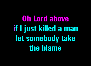 Oh Lord above
if I just killed a man

let somebody take
the blame