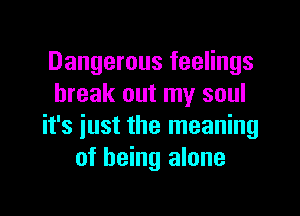 Dangerous feelings
break out my soul

it's just the meaning
of being alone