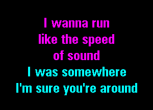 I wanna run
like the speed

ofsound
I was somewhere
I'm sure you're around