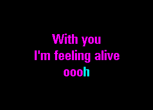 With you

I'm feeling alive
oooh