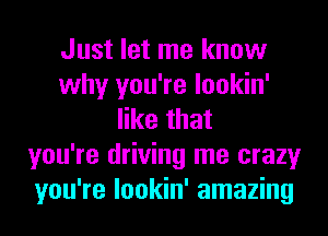 Just let me know
why you're lookin'
like that
you're driving me crazy
you're lookin' amazing