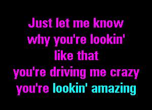 Just let me know
why you're lookin'
like that
you're driving me crazy
you're lookin' amazing