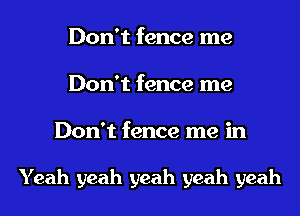 Don't fence me
Don't fence me
Don't fence me in

Yeah yeah yeah yeah yeah