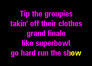 Tip the groupies
takin' off their clothes

grand finale
like superhowl
go hard run the show