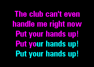 The club can't even
handle me right now
Put your hands up!
Put your hands up!

Put your hands up! I