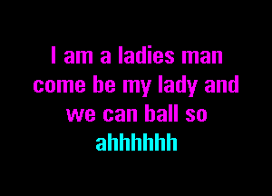 I am a ladies man
come be my lady and

we can ball so
ahhhhhh
